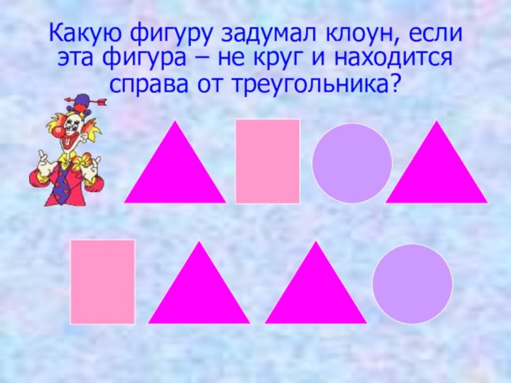 Какую фигуру задумал клоун, если эта фигура – не круг и находится справа от треугольника?