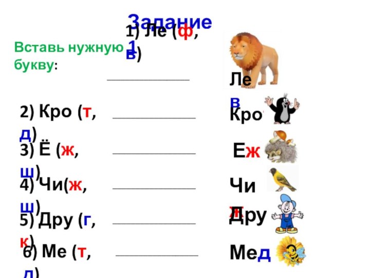 Задание 1Вставь нужную букву:1) Ле (ф,в)__________________Лев2) Кро (т,д)__________________Крот  3) Ё (ж,ш)__________________4)