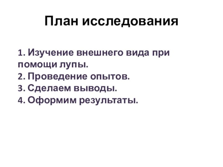 План исследования1. Изучение внешнего вида при помощи лупы.2. Проведение опытов.3. Сделаем выводы.4. Оформим результаты.