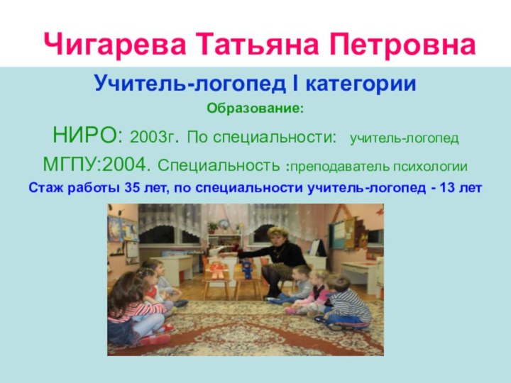 Чигарева Татьяна ПетровнаУчитель-логопед I категорииОбразование: НИРО: 2003г. По специальности:  учитель-логопедМГПУ:2004.