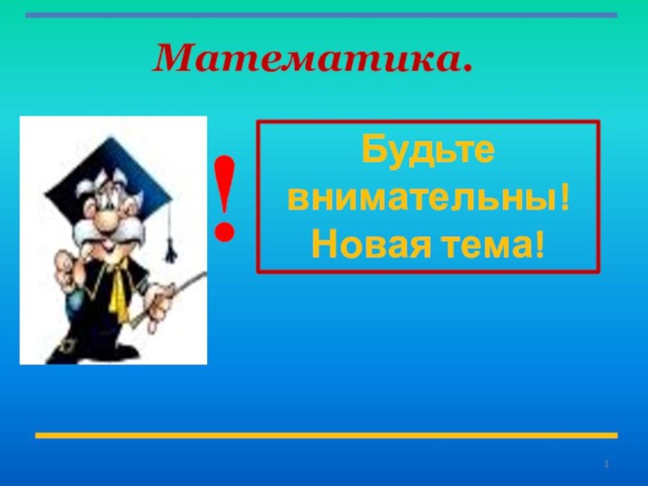 Математика.Будьте внимательны!Новая тема!!