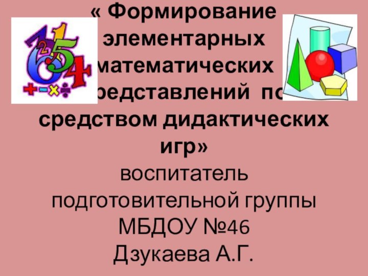 « Формирование элементарных математических представлений  по средством дидактических игр» воспитатель подготовительной группы МБДОУ №46 Дзукаева А.Г.