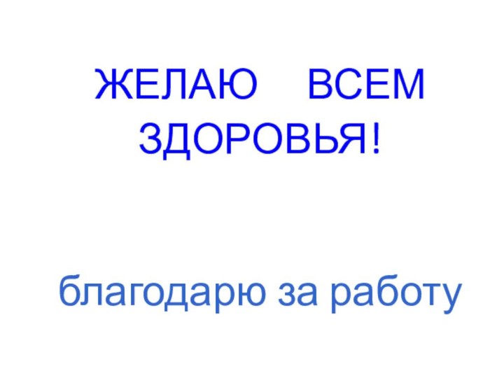 ЖЕЛАЮ   ВСЕМ  ЗДОРОВЬЯ!   благодарю за работу