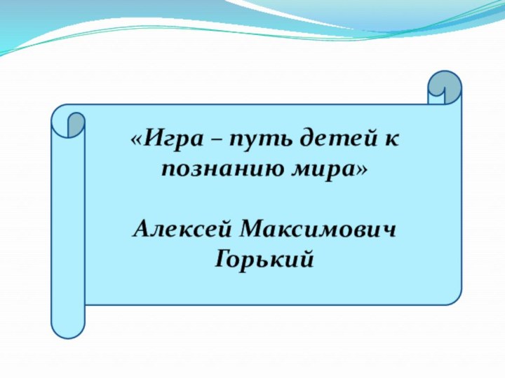 «Игра – путь детей к познанию мира»Алексей Максимович Горький