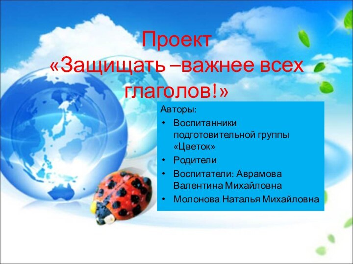 Проект  «Защищать –важнее всех глаголов!»Авторы: Воспитанники подготовительной группы «Цветок»РодителиВоспитатели: Аврамова Валентина МихайловнаМолонова Наталья Михайловна