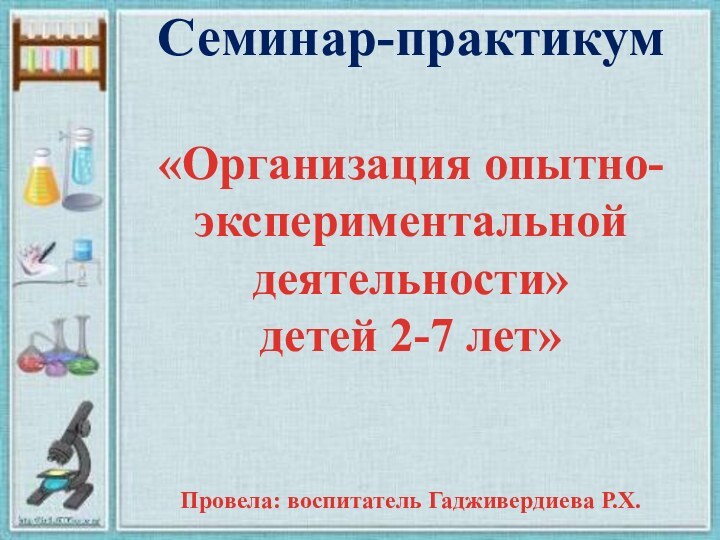 Семинар-практикум«Организация опытно-экспериментальной деятельности» детей 2-7 лет»Провела: воспитатель Гадживердиева Р.Х.