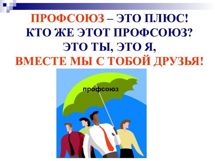 ПРОФСОЮЗ – ЭТО ПЛЮС! КТО ЖЕ ЭТОТ ПРОФСОЮЗ?ЭТО ТЫ, ЭТО Я, ВМЕСТЕ МЫ С ТОБОЙ ДРУЗЬЯ!профсоюз