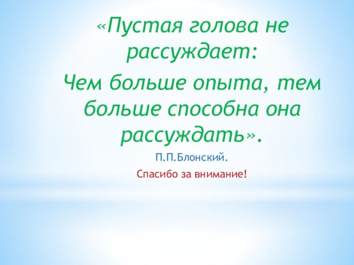 «Пустая голова не рассуждает:Чем больше опыта, тем больше способна она рассуждать».П.П.Блонский.Спасибо за внимание!