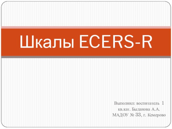 Выполнил: воспитатель 1 кв.кат. Быданова А.А. МАДОУ № 33, г. КемеровоШкалы ECERS-R