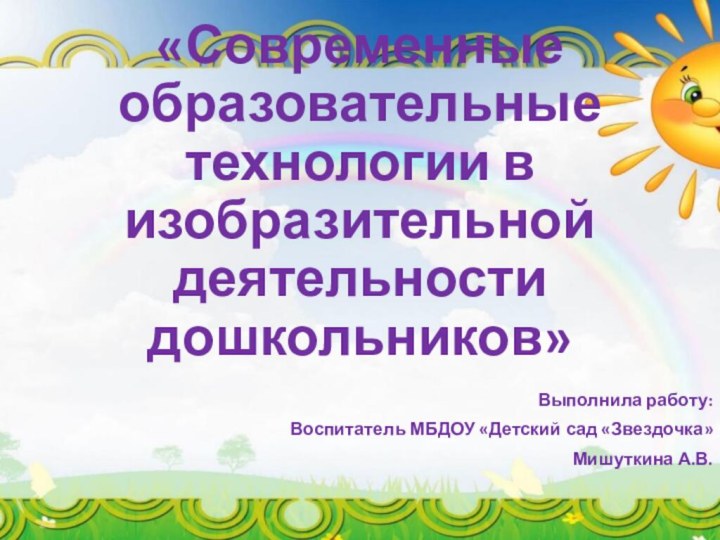 «Современные образовательные технологии в изобразительной деятельности дошкольников»Выполнила работу:Воспитатель МБДОУ «Детский сад «Звездочка»Мишуткина А.В.