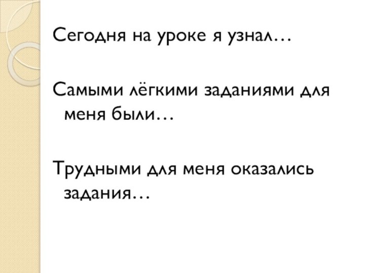 Сегодня на уроке я узнал…Самыми лёгкими заданиями для меня были…Трудными для меня оказались задания…