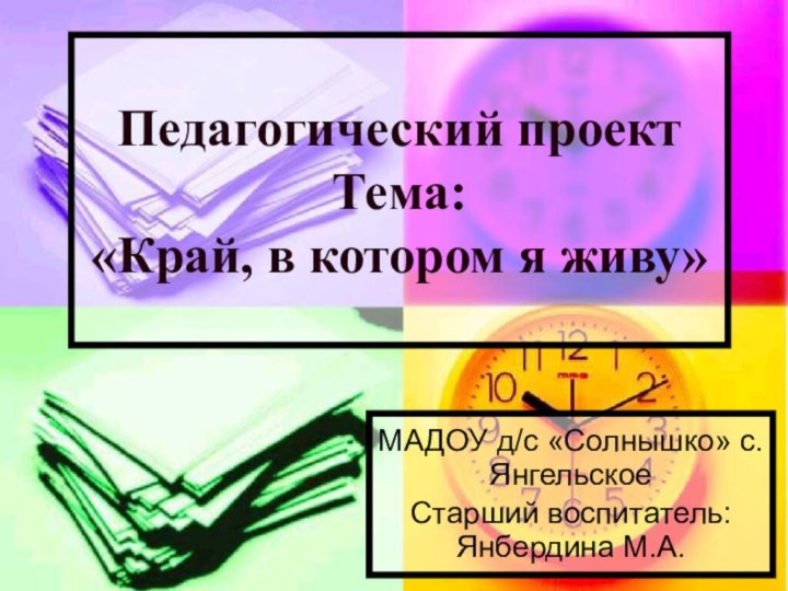 Педагогический проект  Тема:  «Край, в котором я живу»МАДОУ д/с «Солнышко» с.ЯнгельскоеСтарший воспитатель: Янбердина М.А.