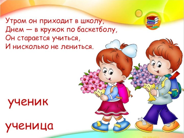 ученикУтром он приходит в школу, Днем — в кружок по баскетболу, Он