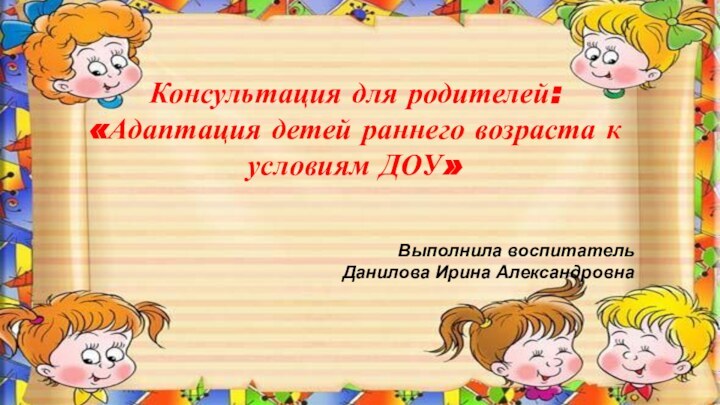 Консультация для родителей:«Адаптация детей раннего возраста к условиям ДОУ»Выполнила воспитатель Данилова Ирина Александровна