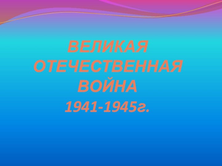 ВЕЛИКАЯ ОТЕЧЕСТВЕННАЯ ВОЙНА  1941-1945г.