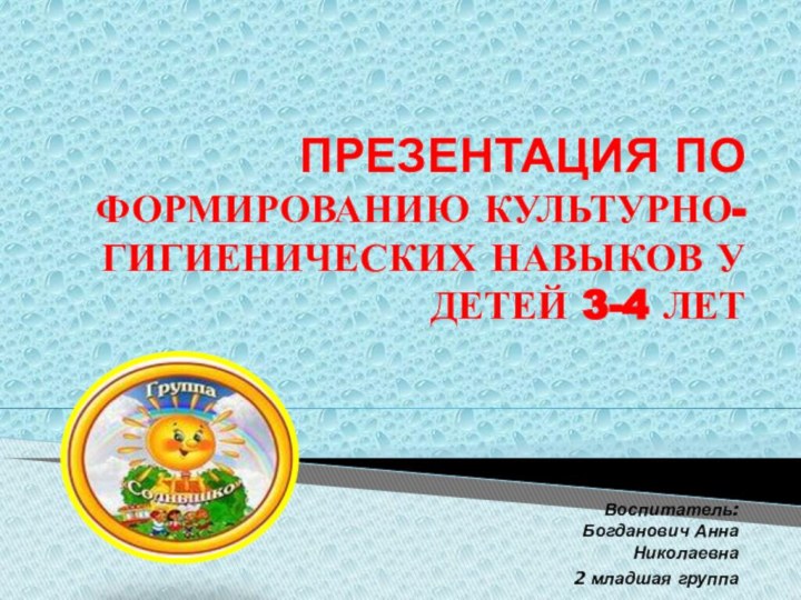 ПРЕЗЕНТАЦИЯ ПО ФОРМИРОВАНИЮ КУЛЬТУРНО-ГИГИЕНИЧЕСКИХ НАВЫКОВ У ДЕТЕЙ 3-4 ЛЕТВоспитатель: Богданович Анна Николаевна2 младшая группа