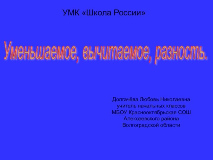 Уменьшаемое, вычитаемое, разность.Долгачёва Любовь Николаевнаучитель начальных классовМБОУ Краснооктябрьская СОШАлексеевского районаВолгоградской областиУМК «Школа России»