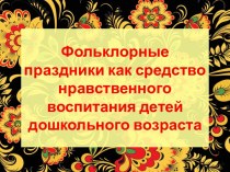 Презентация Фольклорные праздники как средство нравственного воспитания детей дошкольного возраста презентация к уроку по теме