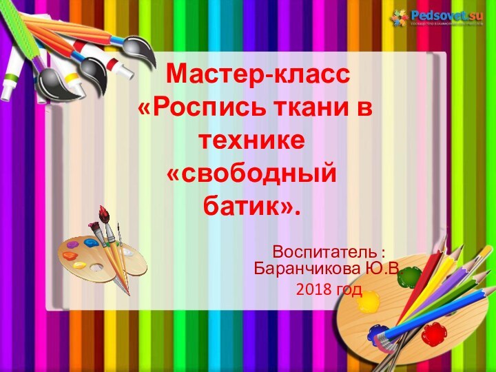 Воспитатель : Баранчикова Ю.В.2018 год Мастер-класс  «Роспись ткани в технике