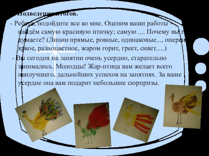 7. Подведение итогов. - Ребята, подойдите все ко мне. Оценим ваши работы