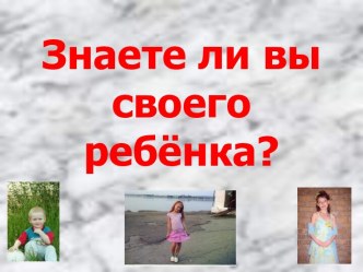 Презентация к собранию  Знаете ли вы своего ребёнка? презентация к уроку