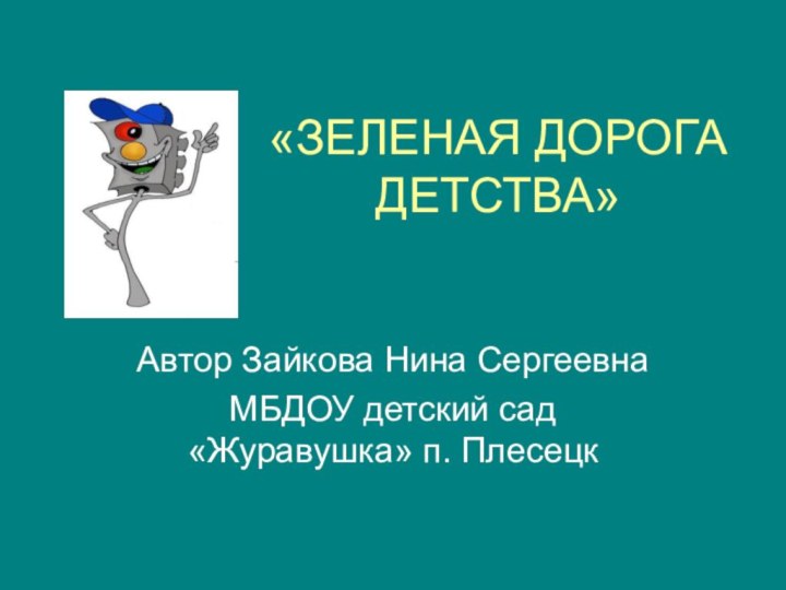 «ЗЕЛЕНАЯ ДОРОГА ДЕТСТВА»Автор Зайкова Нина СергеевнаМБДОУ детский сад «Журавушка» п. Плесецк