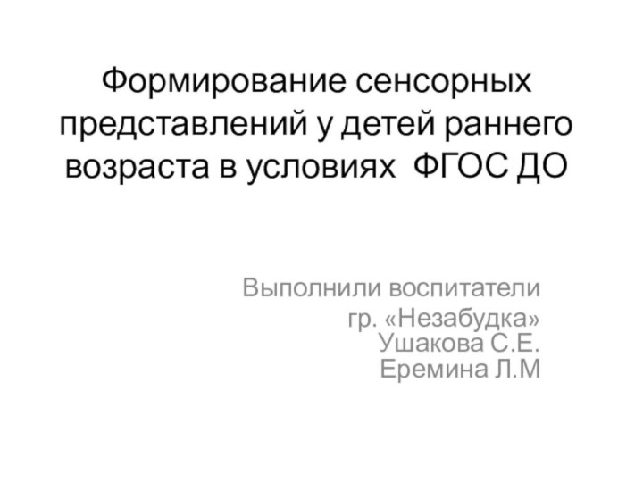 Формирование сенсорных представлений у детей раннего возраста в условиях ФГОС ДОВыполнили воспитатели