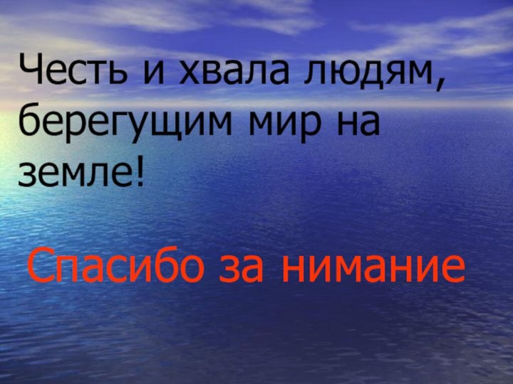 Честь и хвала людям, берегущим мир на земле!Спасибо за нимание