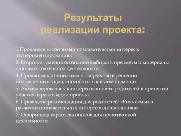 Результаты реализации проекта:1.Проявился устойчивый познавательный интерес к экспериментированию;2. Возросли умения осознанно выбирать