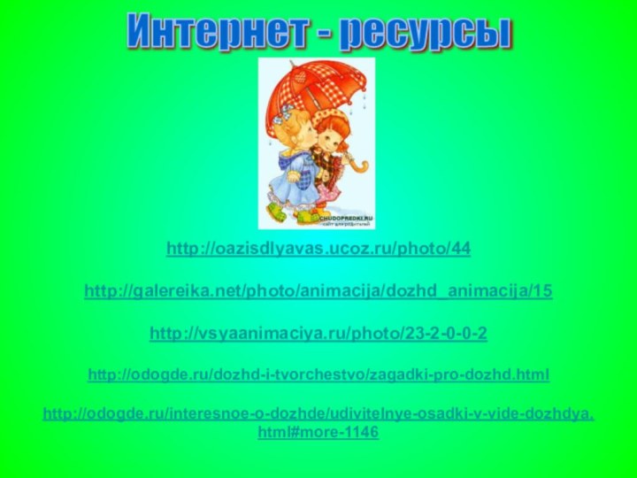 http://oazisdlyavas.ucoz.ru/photo/44http://galereika.net/photo/animacija/dozhd_animacija/15http://vsyaanimaciya.ru/photo/23-2-0-0-2http://odogde.ru/dozhd-i-tvorchestvo/zagadki-pro-dozhd.htmlhttp://odogde.ru/interesnoe-o-dozhde/udivitelnye-osadki-v-vide-dozhdya.html#more-1146Интернет - ресурсы