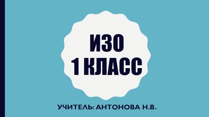 изо  1 классУчитель: Антонова Н.в.