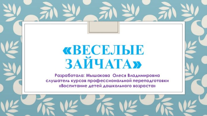 «Веселые зайчата»Разработала: Мышакова Олеся Владимировнаслушатель курсов профессиональной переподготовки «Воспитание детей дошкольного возраста»