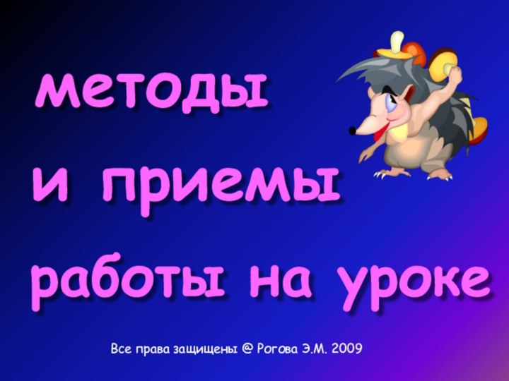 методыи приемыработы на уроке   Все права защищены @ Рогова Э.М. 2009