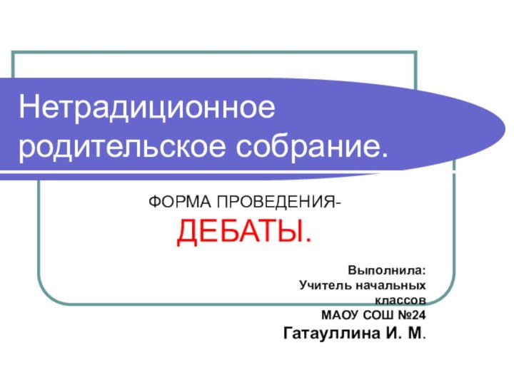 Нетрадиционное родительское собрание.ФОРМА ПРОВЕДЕНИЯ-ДЕБАТЫ. Выполнила:Учитель начальных классов МАОУ СОШ №24 Гатауллина И. М.