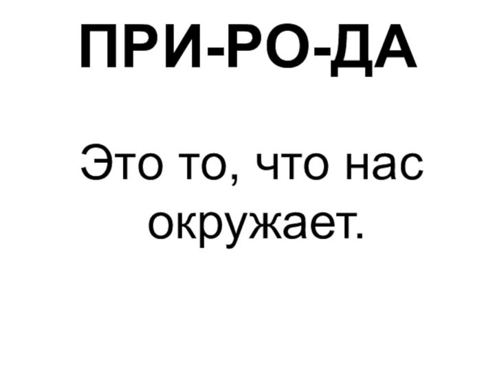 ПРИ-РО-ДА     Это то, что нас окружает.