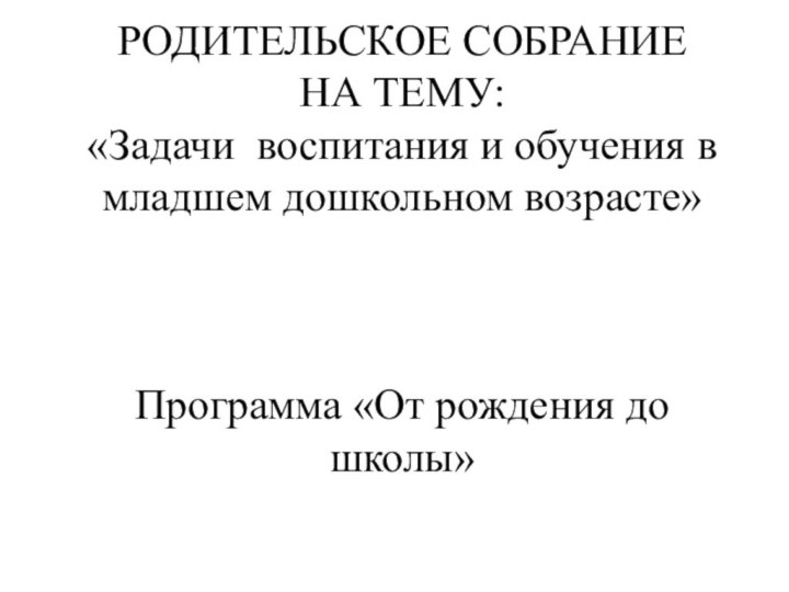 РОДИТЕЛЬСКОЕ СОБРАНИЕ НА ТЕМУ:  «Задачи воспитания и обучения в младшем дошкольном