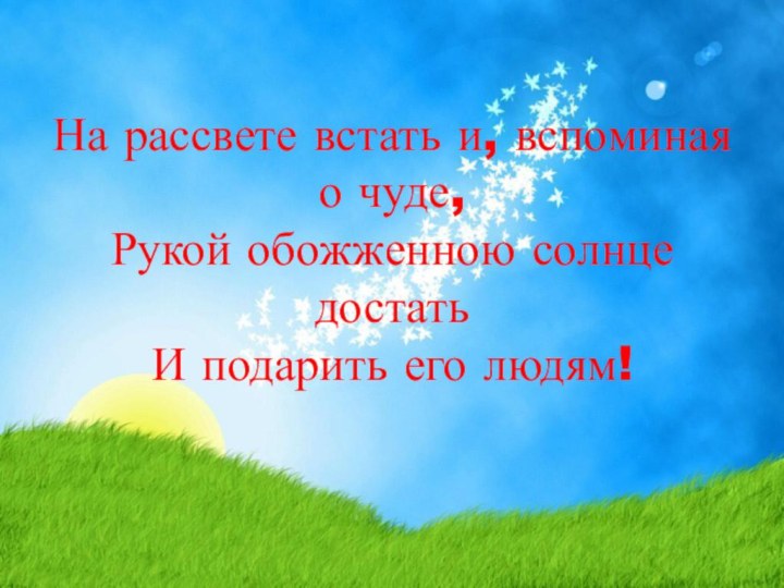 На рассвете встать и, вспоминая о чуде, Рукой обожженною солнце достать И подарить его людям!