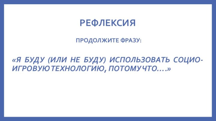 РЕФЛЕКСИЯПРОДОЛЖИТЕ ФРАЗУ:«Я БУДУ (ИЛИ НЕ БУДУ) ИСПОЛЬЗОВАТЬ СОЦИО-ИГРОВУЮ ТЕХНОЛОГИЮ, ПОТОМУ ЧТО….»