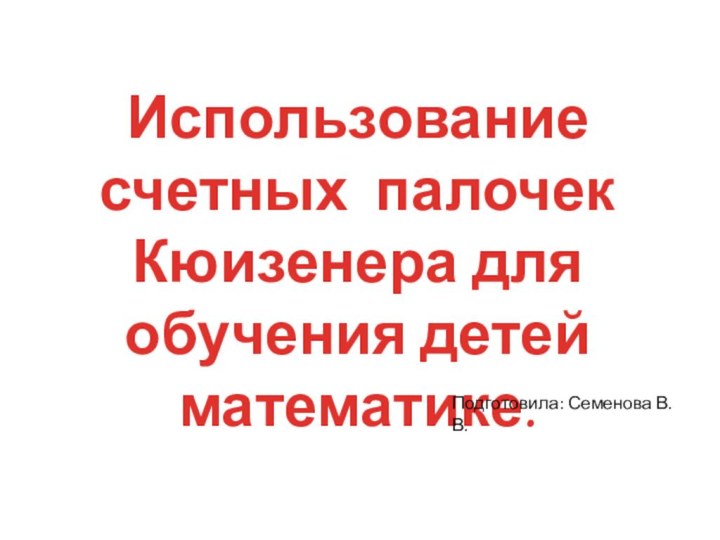 Использование счетных палочек Кюизенера для обучения детей математике.Подготовила: Семенова В.В.