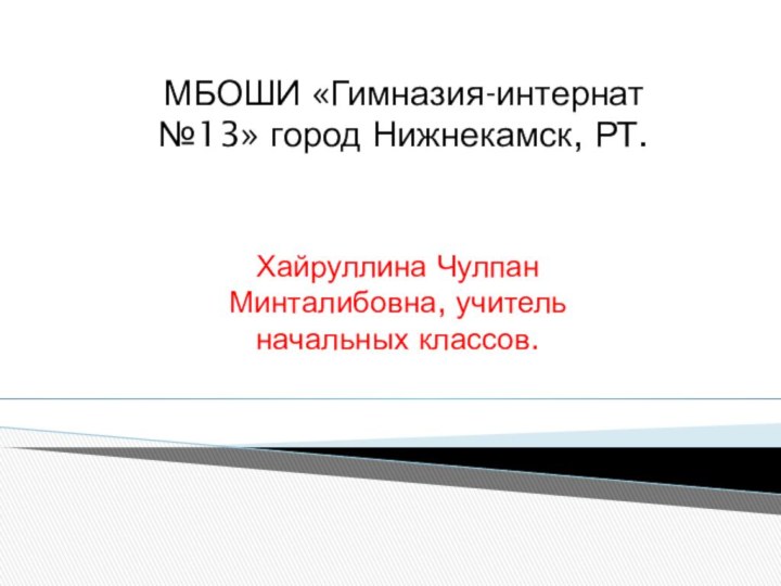 МБОШИ «Гимназия-интернат №13» город Нижнекамск, РТ.Хайруллина Чулпан Минталибовна, учитель начальных классов.