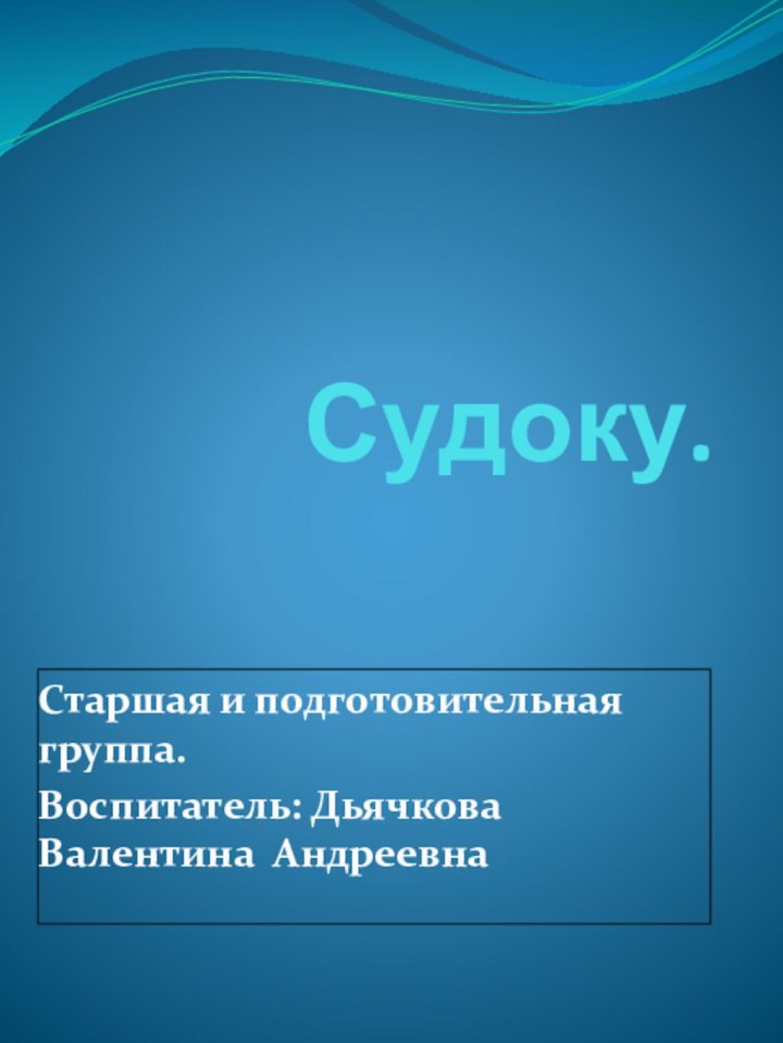 Судоку.Старшая и подготовительная группа.Воспитатель: Дьячкова Валентина Андреевна