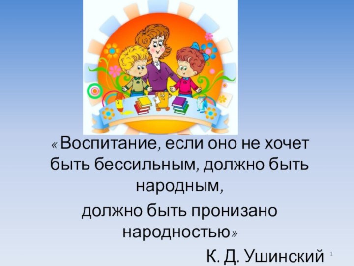 « Воспитание, если оно не хочет быть бессильным, должно быть народным,должно быть