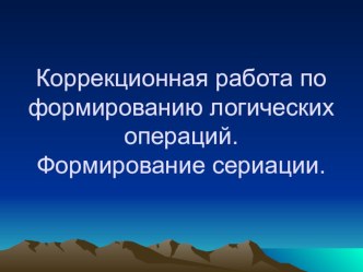 Коррекционная работа по формированию логических операций. консультация Коррекционная работа по формированию логических операций. Формирование сериации.