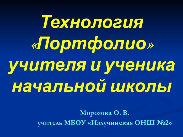 Технология «Портфолио» учителя и ученика  начальной школы Морозова О. В.учитель МБОУ «Излучинская ОНШ №2»