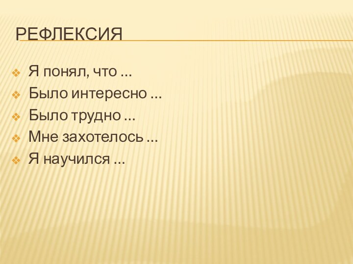 рефлексияЯ понял, что …Было интересно …Было трудно …Мне захотелось …Я научился …