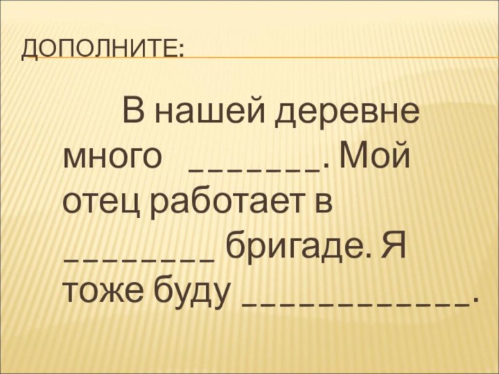 ДОПОЛНИТЕ:			В нашей деревне много  _______. Мой отец работает в ________ бригаде. Я тоже буду ____________.