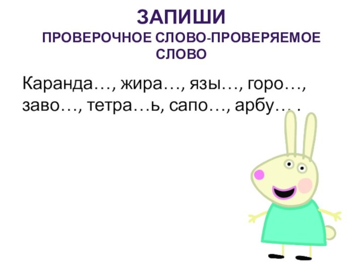 Запиши  проверочное слово-проверяемое словоКаранда…, жира…, язы…, горо…, заво…, тетра…ь, сапо…, арбу… .