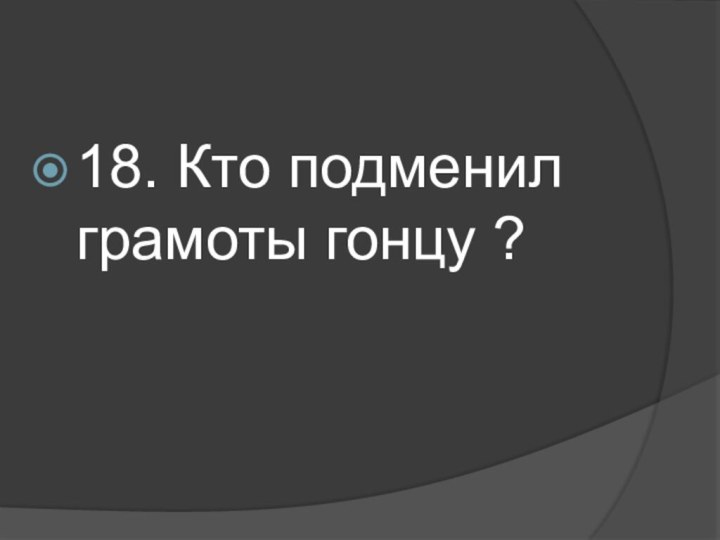 18. Кто подменил грамоты гонцу ?