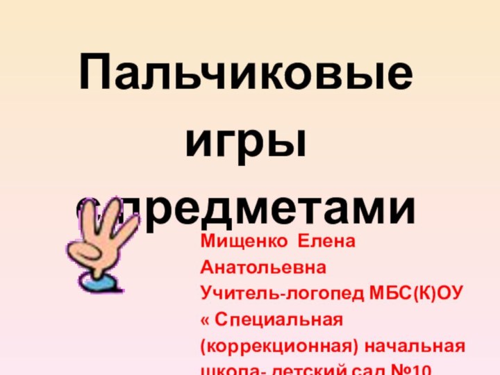 Пальчиковые игрыс предметамиМищенко Елена АнатольевнаУчитель-логопед МБС(К)ОУ « Специальная (коррекционная) начальная школа- детский сад №10.