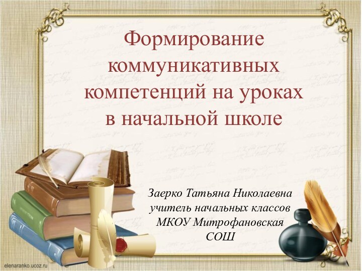 Формирование коммуникативных компетенций на уроках в начальной школеЗаерко Татьяна Николаевнаучитель начальных классовМКОУ Митрофановская СОШ